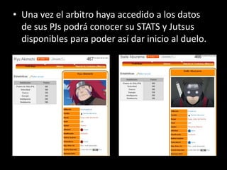 • Una vez el arbitro haya accedido a los datos
  de sus PJs podrá conocer su STATS y Jutsus
  disponibles para poder así dar inicio al duelo.
 