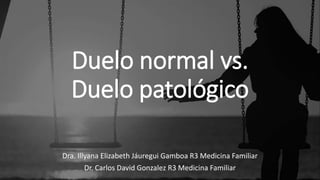 Duelo normal vs.
Duelo patológico
Dra. Illyana Elizabeth Jáuregui Gamboa R3 Medicina Familiar
Dr. Carlos David Gonzalez R3 Medicina Familiar
 