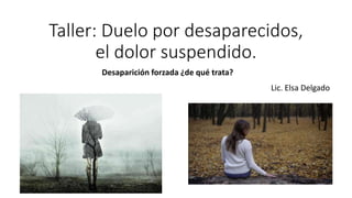 Taller: Duelo por desaparecidos,
el dolor suspendido.
Lic. Elsa Delgado
Desaparición forzada ¿de qué trata?
 