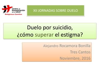 Duelo por suicidio,
¿cómo superar el estigma?
Alejandro Rocamora Bonilla
Tres Cantos
Noviembre, 2016
XII JORNADAS SOBRE DUELO
 