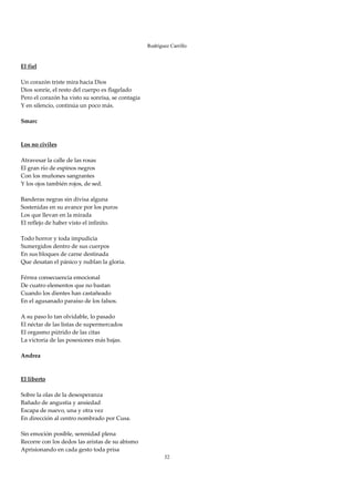 Rodríguez Carrillo

          
El fiel 
 
Un corazón triste mira hacia Dios 
Dios sonríe, el resto del cuerpo es flagelado 
Pero el corazón ha visto su sonrisa, se contagia 
Y en silencio, continúa un poco más. 
 
Smarc 
 
 
Los no civiles 
 
Atravesar la calle de las rosas 
El gran río de espinos negros 
Con los muñones sangrantes 
Y los ojos también rojos, de sed. 
 
Banderas negras sin divisa alguna 
Sostenidas en su avance por los puros 
Los que llevan en la mirada 
El reflejo de haber visto el infinito. 
 
Todo horror y toda impudicia 
Sumergidos dentro de sus cuerpos 
En sus bloques de carne destinada 
Que desatan el pánico y nublan la gloria. 
 
Férrea consecuencia emocional 
De cuatro elementos que no bastan 
Cuando los dientes han castañeado 
En el agusanado paraíso de los falsos. 
 
A su paso lo tan olvidable, lo pasado 
El néctar de las listas de supermercados 
El orgasmo pútrido de las citas 
La victoria de las posesiones más bajas. 
 
Andrea 
 
 
El liberto 
 
Sobre la olas de la desesperanza 
Bañado de angustia y ansiedad 
Escapa de nuevo, una y otra vez 
En dirección al centro nombrado por Cusa. 
 
Sin emoción posible, serenidad plena 
Recorre con los dedos las aristas de su abismo 
Aprisionando en cada gesto toda prisa 
                                                           32
 