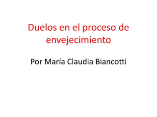 Duelos en el proceso de
   envejecimiento

Por María Claudia Biancotti
 