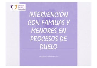 INTERVENCIÓN
CON FAMILIAS Y
 MENORES EN
 PROCESOS DE
    DUELO
   margamuniz@yahoo.com	
  
 
