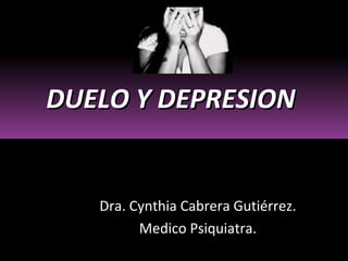 Dra. Cynthia Cabrera Gutiérrez. Medico Psiquiatra. DUELO Y DEPRESION  