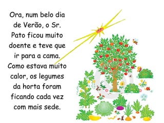 Ora, num belo dia de Verão, o Sr. Pato ficou muito doente e teve que ir para a cama. Como estava muito calor, os legumes da horta foram ficando cada vez com mais sede. 