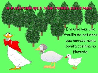 O PATINHO QUE NÃO COMIA LEGUMES




                     Era uma vez uma
                    família de patinhos
                     que morava numa
                     bonita casinha na
                         floresta.
 