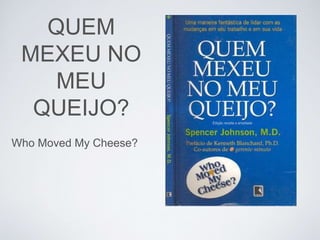 QUEM 
MEXEU NO 
MEU 
QUEIJO? 
Who Moved My Cheese? 
 