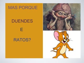 MAS PORQUE 
DUENDES 
E 
RATOS? 
 