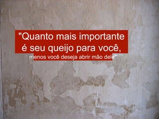 "Quanto mais importante 
é seu queijo para você, 
menos você deseja abrir mão dele" 
 