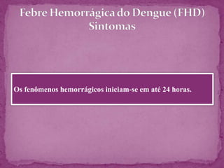 Semelhante ao dengue clássico
Febre alta
Ocasionalmente 40 a 41 C, mantendo-se
elevada por 2 a 7 dias.
Com ou sem hemorragias
Trombocitopenia
< 100.000/mm3+
E um ou mais dos seguintes dados clínicos que caracterizam
o extravasamento plasmático
Derrame pleural AsciteHematócrito
 