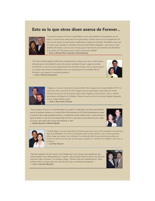 Esto es lo que otros dicen acerca de Forever...
                        "Lo que más me gusta de Forever Living Products son las oportunidades de entrenamiento que nos
                        ofrece y el sentirnos que somos parte de una gran familia. Cuando comencé con la compañía hace 26
                        años, era una ama de casa que buscaba complementar el ingreso de mi familia. Al establecer metas para
                        mí misma y para mi grupo, he alcanzado éxitos que nunca hubiera imaginado – carros nuevos, viajes
                        alrededor del mundo, y aún una casa en la playa para el descanso de nuestra familia, lejos del bullicio
                        de la ciudad. Con FLP, ¡todos nuestros sueños se han hecho realidad!"
                        — Elvira y Roberto Ruiz, Gerentes Triple Diamante



   "Con Forever hemos logrado estabilizarnos económicamente, comprar casa, carro, y ahora estamos
   ahorrando para la universidad de nuestro hijo menor y ayudando al mayor a pagar sus estudios
   universitarios. Lo que más nos ha impresionado acerca de Forever Living es que en nuestro negocio
   no crecemos solos; nuestros Distribuidores crecen con nosotros gracias al maravilloso Plan de
   Mercadeo y, por supuesto, los excelentes productos."
   — José y Glenda Campuzano




                         "Llegamos a este país creyendo en la oportunidad. Ahora compartimos la oportunidad de FLP con
                         todo el que desee conocerla. En FLP cualquier persona puede lograr lo que jamás ha soñado.
                         Nosotros tenemos la casa de nuestros sueños, hemos logrado 4 carros del año, viajes, y también
                         participamos del Reparto de Utilidades. Nuestras metas con Forever las hemos logrado trabajando
                         juntos. ¡Usted también puede!"
                         — José y Rosa Isela Cázarez



"Antes de ingresar a Forever yo era administradora de un negocio. Cuando llegó a mi vida la oportunidad de
conocer los productos exclusivos y el excelente Plan de Mercadotecnia de FLP, decidí inmediatamente aceptar
la invitación. Ahora tengo seguridad económica y la satisfacción de haber podido enseñar a muchas personas a
lograr sus sueños. Lo que más me ha impresionado de Forever es que tiene una mercadotecnia pura y simple.
¡Los invito a que acepten ahora la gran oportunidad de su vida!"
— Sandra Guevara y Manuel Aguilar



                        "Cuando llegué a este país estaba llena de ilusiones que poco a poco fueron quedando enterradas por
                        falta de posibilidades. Con Forever he logrado mucho en año y medio y esto es solo el principio.
                        ¡Ahora tengo más tiempo con mi familia y he encontrado todo lo que necesito para realizar mis
                        metas! Con Forever he visto que las metas que te propones se convierten en realidad, si solo crees en
                        ti mismo."
                        — Lourdes Aispuro




"Queremos agradecer de todo corazón a Rex Maughan por crear esta gran oportunidad para que
muchos podamos tener libertad financiera. Cuando recibí mi primer cheque de Forever me emocioné
tanto que le dije a mi esposo, "Los cheques sí llegan". Nuestras vidas han cambiado forever. Ahora
podemos ofrecer a nuestros hijos una vida mejor de lo que nos hubiéramos imaginado."
— Juan y Carmen Miranda
 
