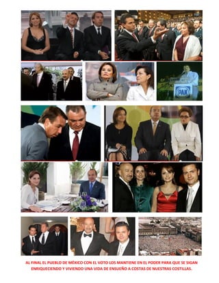 AL FINAL EL PUEBLO DE MÉXICO CON EL VOTO LOS MANTIENE EN EL PODER PARA QUE SE SIGAN
ENRIQUECIENDO Y VIVIENDO UNA VIDA DE ENSUEÑO A COSTAS DE NUESTRAS COSTILLAS.