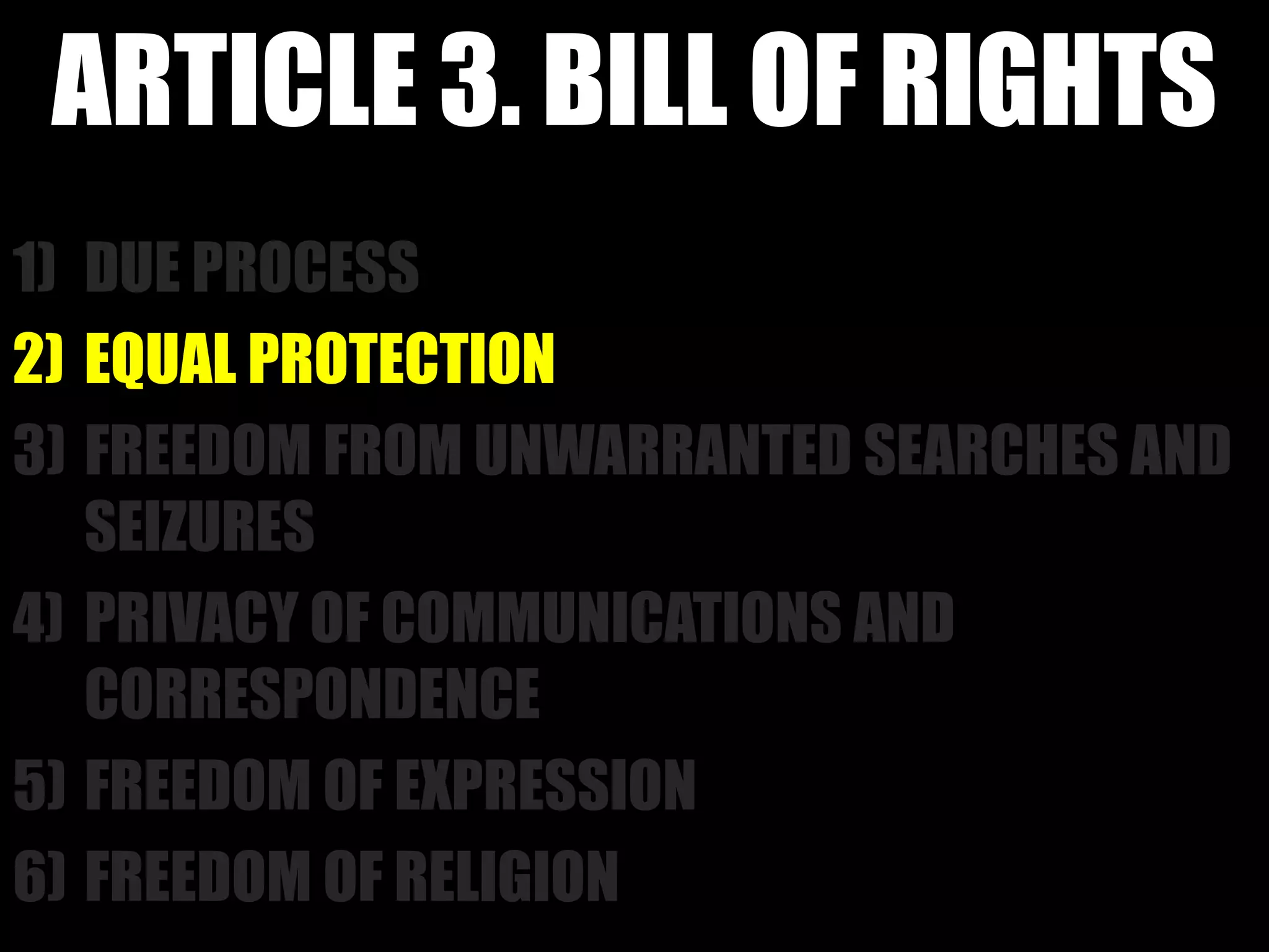 ARTICLE 3. BILL OF RIGHTS
1) DUE PROCESS
2) EQUAL PROTECTION
3) FREEDOM FROM UNWARRANTED SEARCHES AND
SEIZURES
4) PRIVACY OF COMMUNICATIONS AND
CORRESPONDENCE
5) FREEDOM OF EXPRESSION
6) FREEDOM OF RELIGION
 