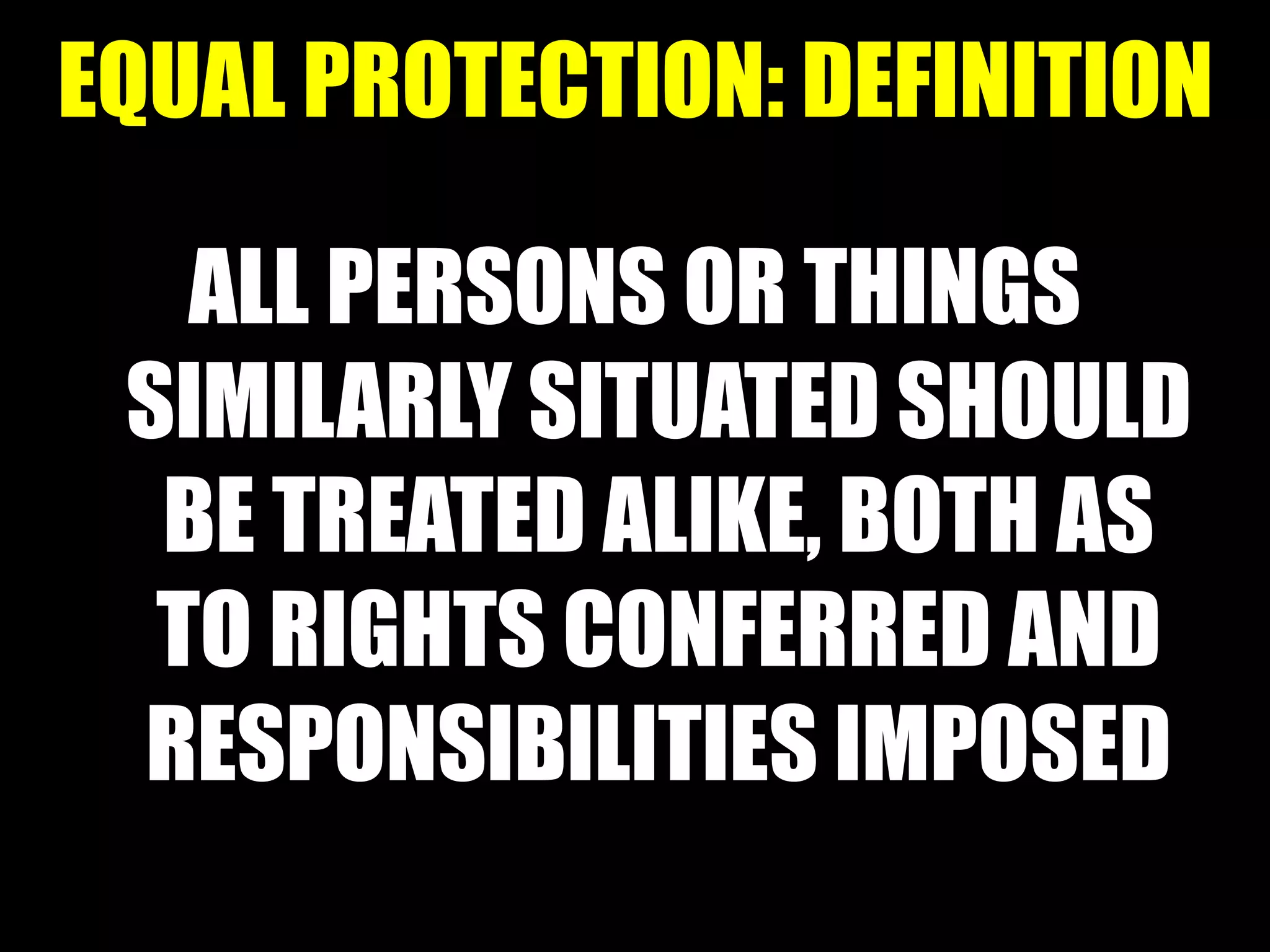 EQUAL PROTECTION: DEFINITION
ALL PERSONS OR THINGS
SIMILARLY SITUATED SHOULD
BE TREATED ALIKE, BOTH AS
TO RIGHTS CONFERRED AND
RESPONSIBILITIES IMPOSED
 