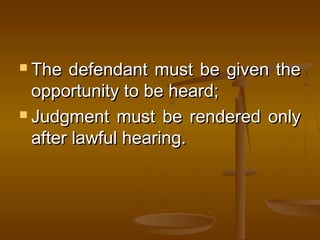  The defendant must be given theThe defendant must be given the
opportunity to be heard;opportunity to be heard;
 Judgment must be rendered onlyJudgment must be rendered only
after lawful hearing.after lawful hearing.
 
