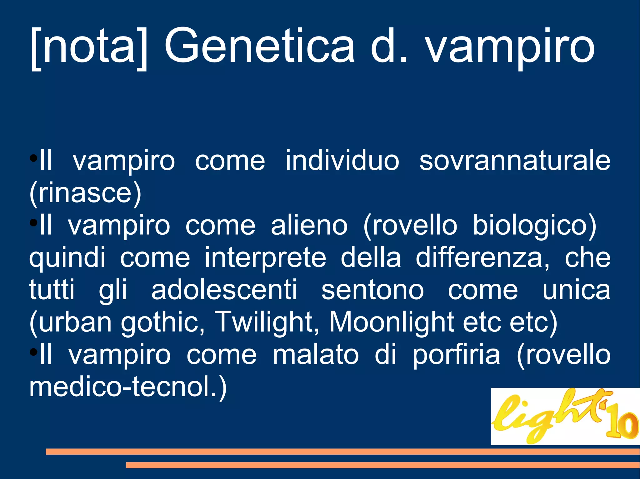 [nota] Genetica d. vampiro Il vampiro come individuo sovrannaturale (rinasce) Il vampiro come alieno (rovello biologico)  quindi come interprete della differenza, che tutti gli adolescenti sentono come unica (urban gothic, Twilight, Moonlight etc etc) Il vampiro come malato di porfiria (rovello medico-tecnol.) 