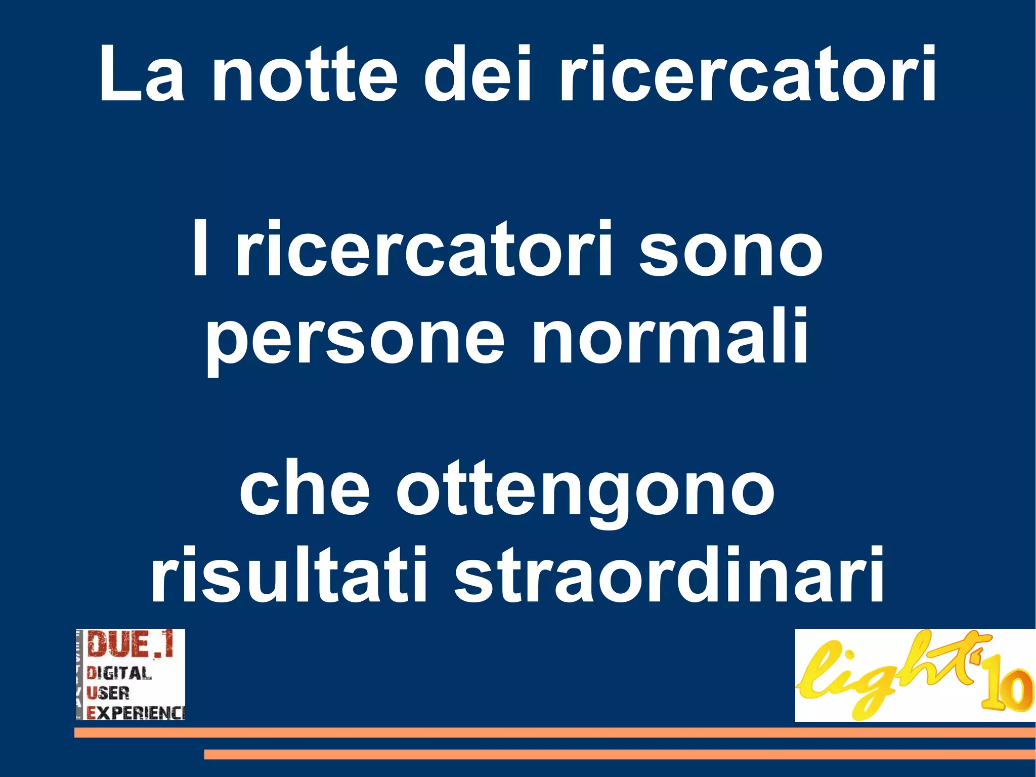 La notte dei ricercatori I ricercatori sono  persone normali  che ottengono  risultati straordinari 