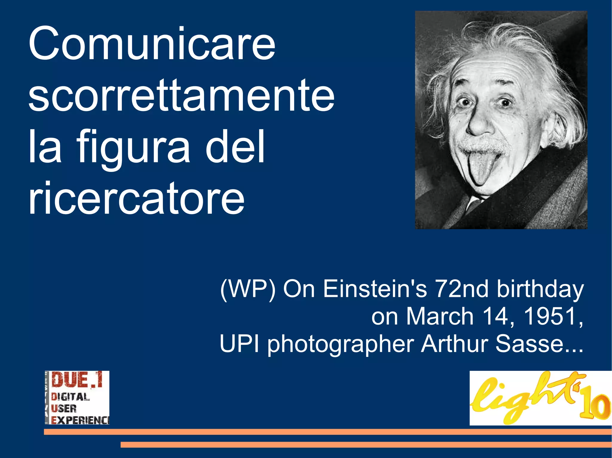 Comunicare  scorrettamente  la figura del  ricercatore (WP) On Einstein's 72nd birthday on March 14, 1951, UPI photographer Arthur Sasse... 