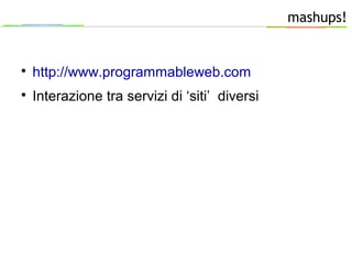 mashups!

http://www.programmableweb.com

Interazione tra servizi di ‘siti’ diversi
 