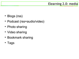 Elearning 2.0: media

Blogs (rss)

Podcast (rss+audio/video)

Photo sharing

Video sharing

Bookmark sharing

Tags
 