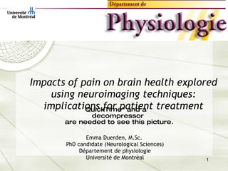 Impacts of pain on brain health explored using neuroimaging techniques: implications for patient treatment Emma Duerden, M.Sc.  PhD candidate (Neurological Sciences) Département de physiologie Université de Montréal 