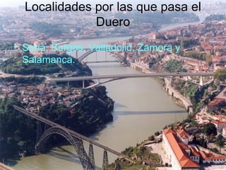 Localidades por las que pasa el
Duero
• Soria, Burgos, Valladolid, Zamora y
Salamanca.
 