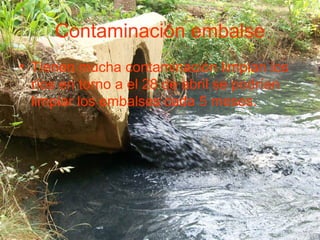 Contaminación embalse
• Tienen mucha contaminación limpian los
ríos en torno a el 28 de abril se podrían
limpiar los embalses cada 5 meses.
 