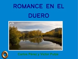 ROMANCE EN EL
       DUERO




 Carlos Pérez y Víctor Putze
 