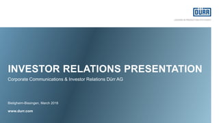 INVESTOR RELATIONS PRESENTATION
Bietigheim-Bissingen, March 2018
www.durr.com
Corporate Communications & Investor Relations Dürr AG
 