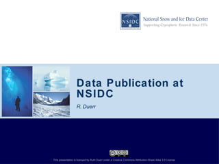 Data Publication at NSIDC  ,[object Object],1 This presentation is licensed by Ruth Duerr under a Creative Commons Attribution-Share Alike 3.0 License 