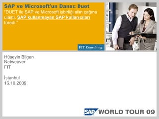 SAP ve Microsoft&apos;un Dansı: Duet“DUET ile SAP ve Microsoft işbirliği altın çağına ulaştı. SAP kullanmayan SAP kullanıcılarıtüredi.” Hüseyin Bilgen Netweaver FIT İstanbul 16.10.2009 