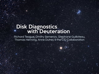 Richard Teague, Dmitry Semenov, Stephane Guilloteau,
Thomas Henning, Anne Dutrey & the CID Collaboration
Disk Diagnostics
with Deuteration
 