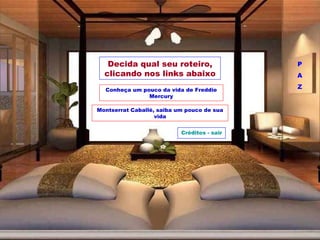 Decida qual seu roteiro, clicando nos links abaixo Conheça um pouco da vida de Freddie Mercury Montserrat Caballé, saiba um pouco de sua vida Créditos - sair P A Z 