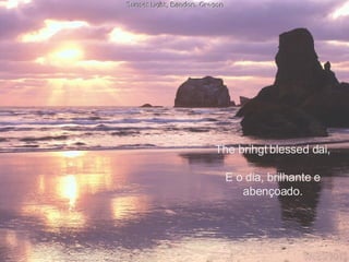 The brihgt blessed dai, E o dia, brilhante e abençoado. 