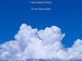 I see skies of blue  Vi os céus azúis 