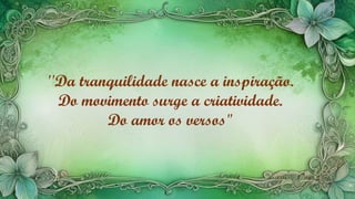 ''Da tranquilidade nasce a inspiração.
Do movimento surge a criatividade.
Do amor os versos"
 