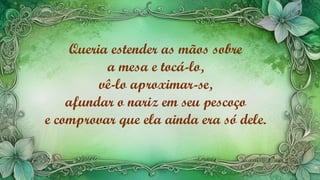 Queria estender as mãos sobre
a mesa e tocá-lo,
vê-lo aproximar-se,
afundar o nariz em seu pescoço
e comprovar que ela ainda era só dele.
 