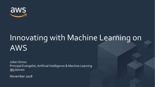 Julien Simon
Principal Evangelist, Artificial Intelligence & Machine Learning
@julsimon
Innovating with Machine Learning on
AWS
November 2018
 