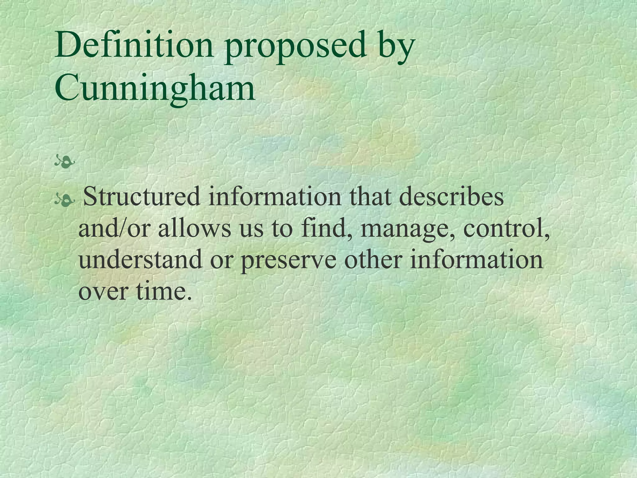 Definition proposed by Cunningham   Structured information that describes and/or allows us to find, manage, control, understand or preserve other information over time.   
