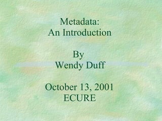 Metadata: An Introduction By  Wendy Duff October 13, 2001 ECURE 