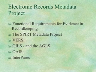 Electronic Records Metadata Project Functional Requirements for Evidence in Recordkeeping The SPIRT Metadata Project  VERS GILS - and the AGLS OAIS InterPares 