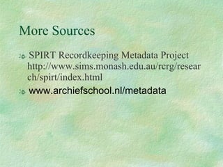 More Sources SPIRT Recordkeeping Metadata Project http://www.sims.monash.edu.au/rcrg/research/spirt/index.html www.archiefschool.nl/metadata 