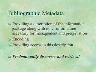 Bibliographic Metadata Providing a description of the information package along with other information necessary for management and preservation Encoding Providing access to this description Predominantly discovery and retrieval 