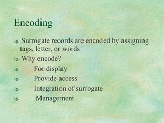 Encoding Surrogate records are encoded by assigning tags, letter, or words Why encode? For display Provide access Integration of surrogate Management 