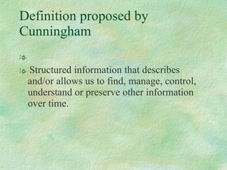 Definition proposed by Cunningham   Structured information that describes and/or allows us to find, manage, control, understand or preserve other information over time.   