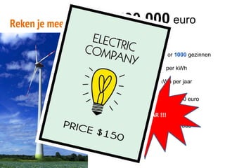 Reken je mee? 3 500 000 euro
all-in
1 windmolen = energie voor 1000 gezinnen
1 gezin betaalt 0,22 cent per kWh
1 gezin verbruikt 3500 kWh per jaar
1 x 3500 x 0,22 * 1000 = 770 000 euro
of
1 windmolen = 3 500 000 / 770 000
ROI = 5 jaar !MAAR !!!
 