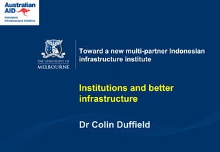 Toward a new multi-partner Indonesian
infrastructure institute

Institutions and better
infrastructure

Dr Colin Duffield

 