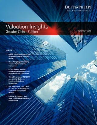 Valuation Insights
Greater China Edition OCTOBER 2018
I N S I D E
2.	 	AICPA Launches Working Draft 	
of Accounting 	and Valuation
Guide
3.	 Hong Kong Legislates Long-
Awaited 	Transfer Pricing
Framework
5.	 CFIUS Reform Nearing
Passage in Washington, with
Implications for Companies
6.	 China Streamlines MOFCOM
Approval for Outbound
Investments by Local
Enterprises
8.	 PRC Regulators Ease Limits
on QFII and RQFII Programs,
Further Opening Capital
Markets
9.	 Political Uncertainty May
Slow 2H 2018 	Brazilian M&A
Performance
 