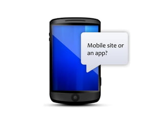 Mobile site or
an app?
 