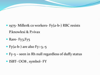  1975- Miller& co workers- Fy(a-b-) RBC resists
P.knowlesi & P.vivax
 Rare- Fy3,Fy5
 Fy(a-b-) are also Fy:-3,-5
 Fy-5 – seen in Rh null regardless of duffy status
 ISBT- OO8 , symbol- FY
 